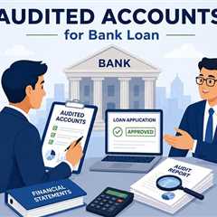 Why Your Bank Is Asking for Audited Accounts When Applying for a Bank Loan?
